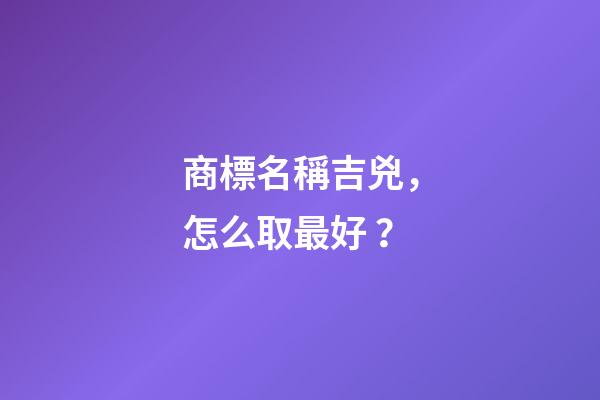 商標名稱吉兇，怎么取最好？